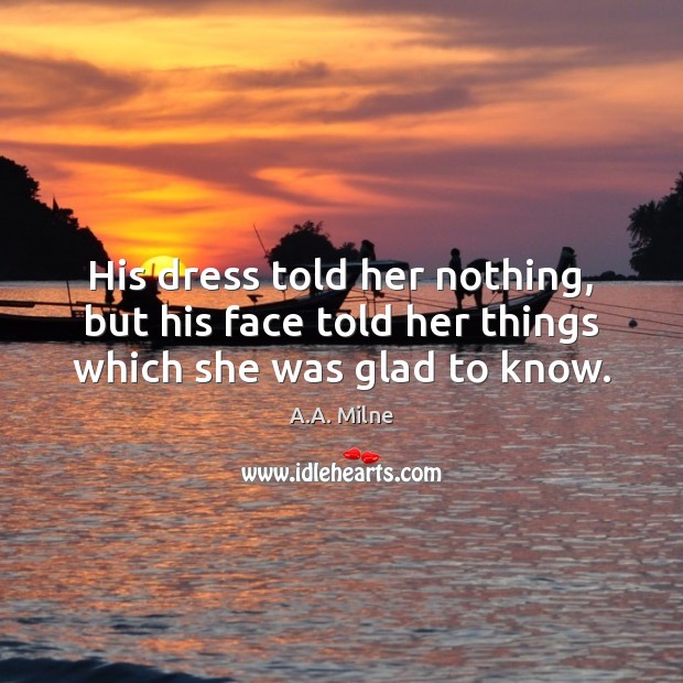His dress told her nothing, but his face told her things which she was glad to know. A.A. Milne Picture Quote