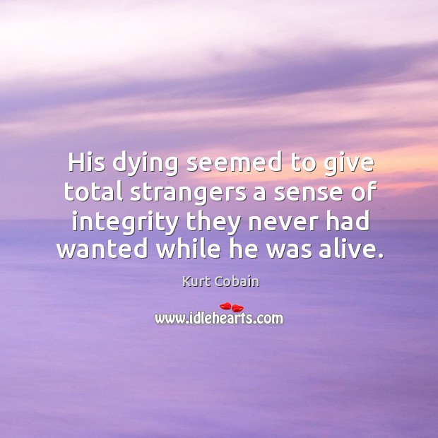 His dying seemed to give total strangers a sense of integrity they never had wanted while he was alive. Kurt Cobain Picture Quote