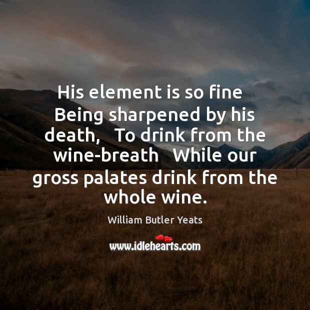 His element is so fine   Being sharpened by his death,   To drink William Butler Yeats Picture Quote