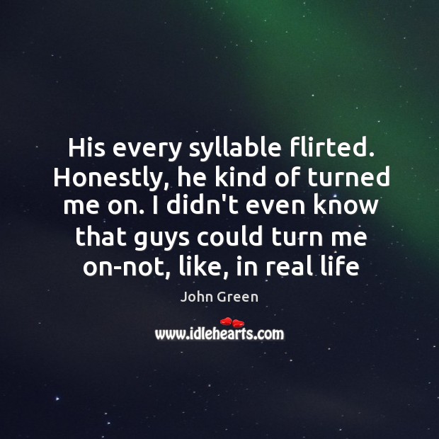 His every syllable flirted. Honestly, he kind of turned me on. I John Green Picture Quote