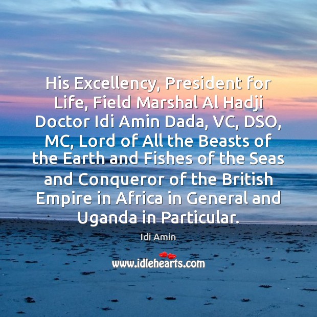 His Excellency, President for Life, Field Marshal Al Hadji Doctor Idi Amin Idi Amin Picture Quote