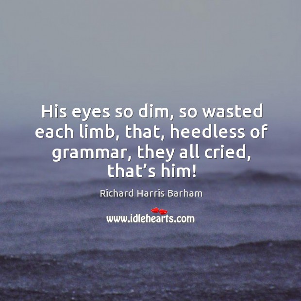 His eyes so dim, so wasted each limb, that, heedless of grammar, they all cried, that’s him! Richard Harris Barham Picture Quote