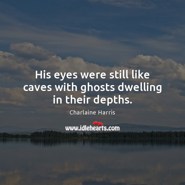 His eyes were still like caves with ghosts dwelling in their depths. 