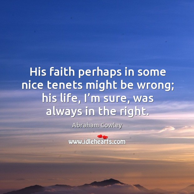His faith perhaps in some nice tenets might be wrong; his life, I’m sure, was always in the right. Abraham Cowley Picture Quote