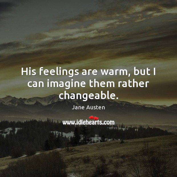His feelings are warm, but I can imagine them rather changeable. Jane Austen Picture Quote