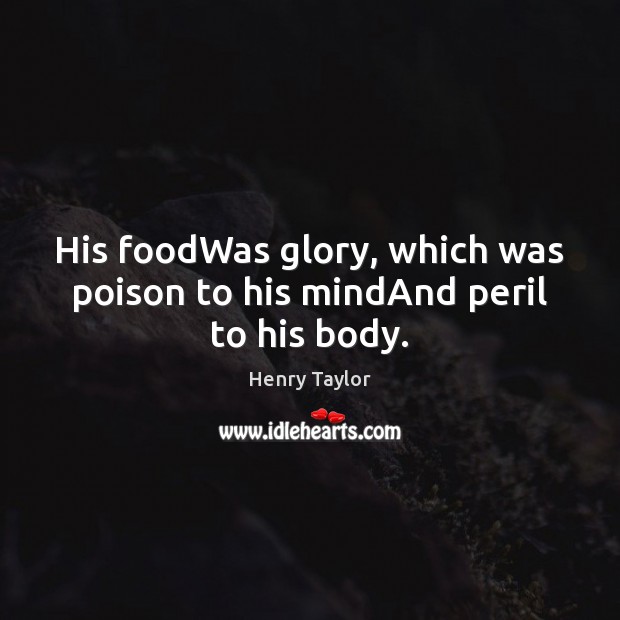 His foodWas glory, which was poison to his mindAnd peril to his body. Henry Taylor Picture Quote