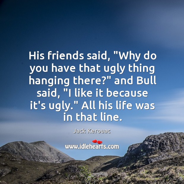 His friends said, “Why do you have that ugly thing hanging there?” Jack Kerouac Picture Quote