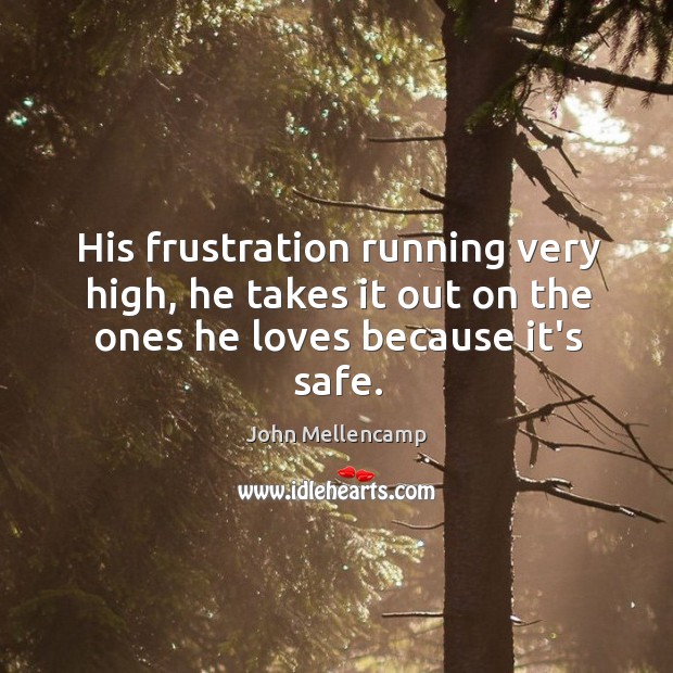 His frustration running very high, he takes it out on the ones he loves because it’s safe. John Mellencamp Picture Quote