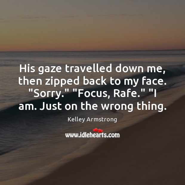 His gaze travelled down me, then zipped back to my face. “Sorry.” “ Kelley Armstrong Picture Quote