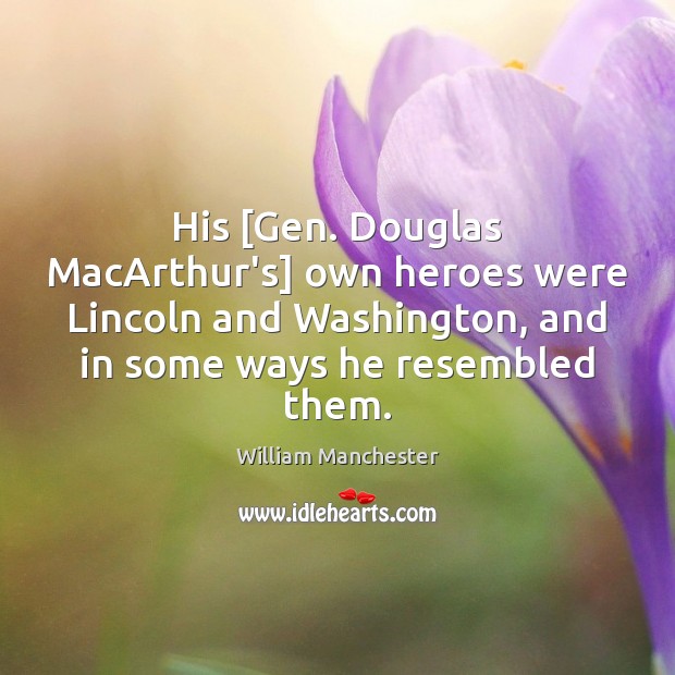 His [Gen. Douglas MacArthur’s] own heroes were Lincoln and Washington, and in William Manchester Picture Quote