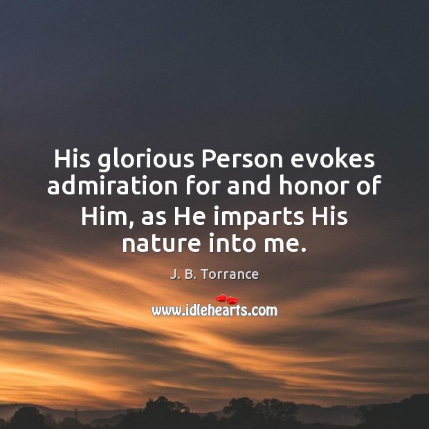 His glorious Person evokes admiration for and honor of Him, as He 