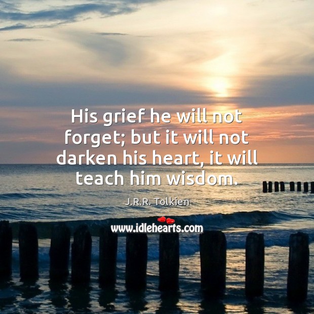 His grief he will not forget; but it will not darken his heart, it will teach him wisdom. J.R.R. Tolkien Picture Quote