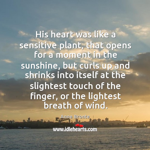 His heart was like a sensitive plant, that opens for a moment in the sunshine Anne Bronte Picture Quote