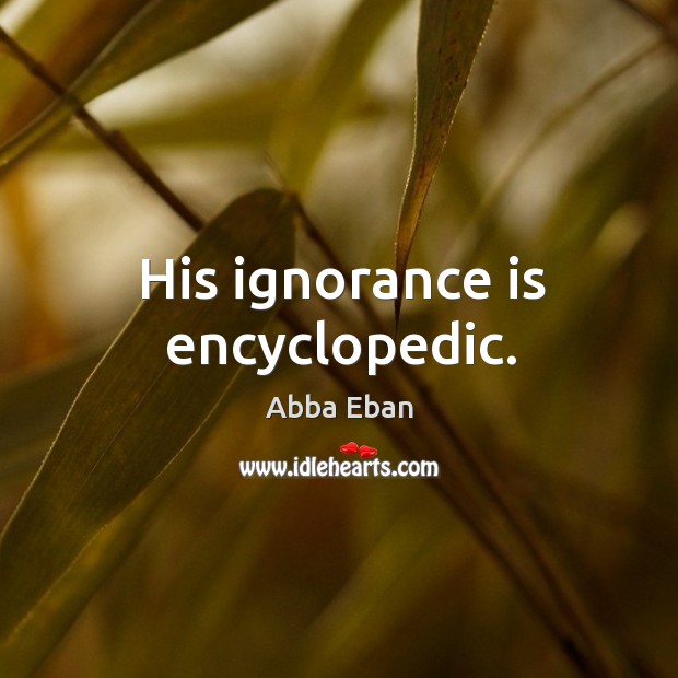 His ignorance is encyclopedic. Abba Eban Picture Quote