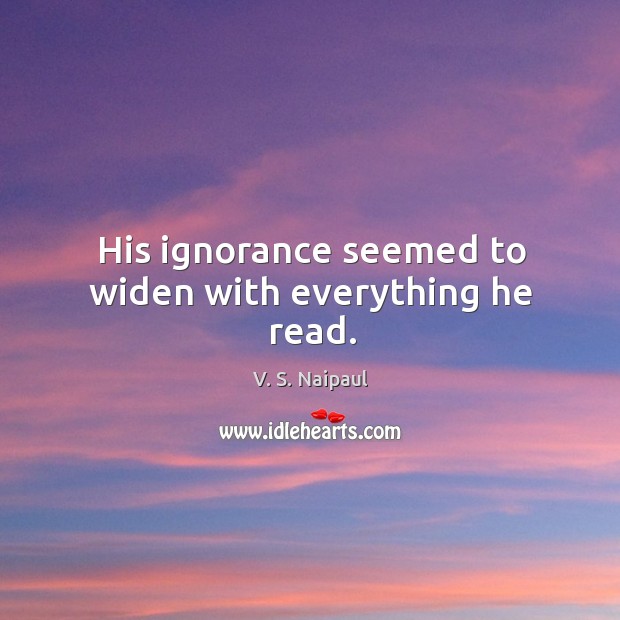 His ignorance seemed to widen with everything he read. V. S. Naipaul Picture Quote