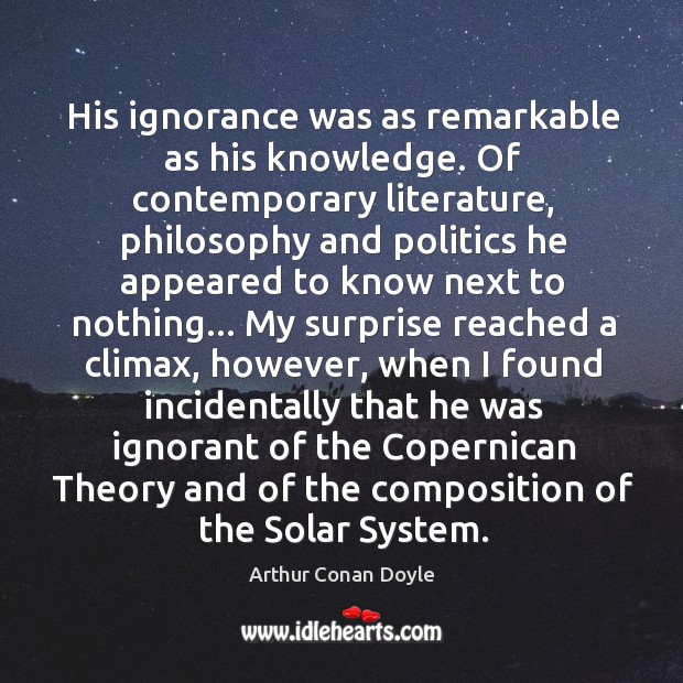 His ignorance was as remarkable as his knowledge. Of contemporary literature, philosophy Arthur Conan Doyle Picture Quote