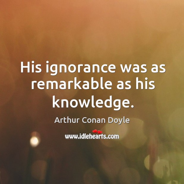 His ignorance was as remarkable as his knowledge. Arthur Conan Doyle Picture Quote