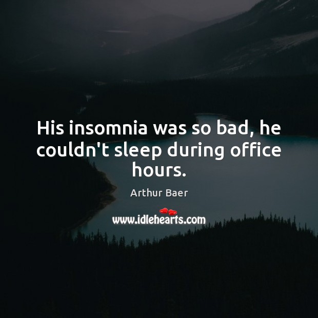 His insomnia was so bad, he couldn’t sleep during office hours. Image