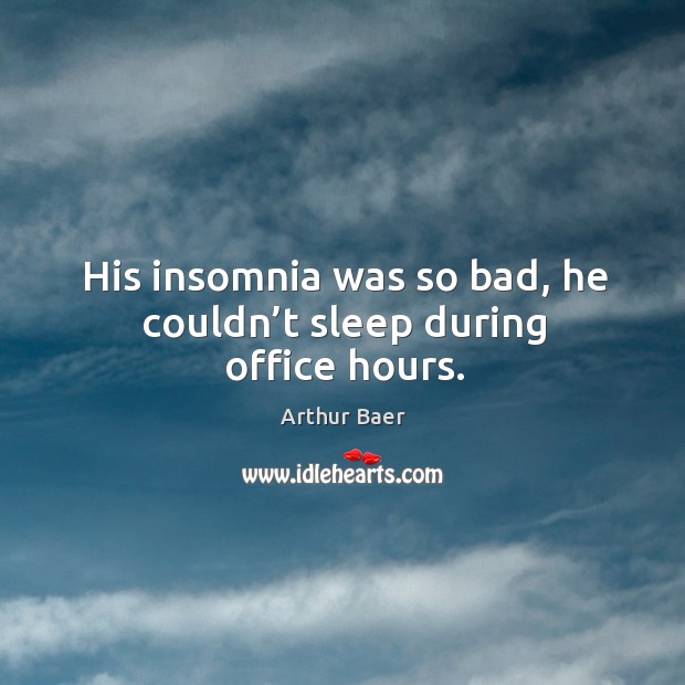 His insomnia was so bad, he couldn’t sleep during office hours. Arthur Baer Picture Quote