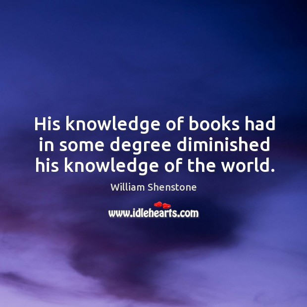 His knowledge of books had in some degree diminished his knowledge of the world. William Shenstone Picture Quote