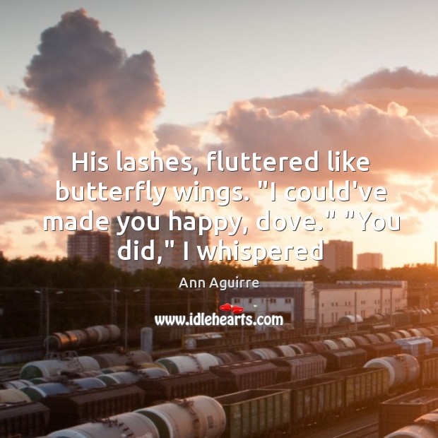 His lashes, fluttered like butterfly wings. “I could’ve made you happy, dove.” “ Ann Aguirre Picture Quote