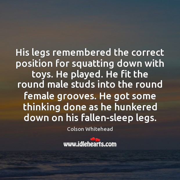 His legs remembered the correct position for squatting down with toys. He Colson Whitehead Picture Quote