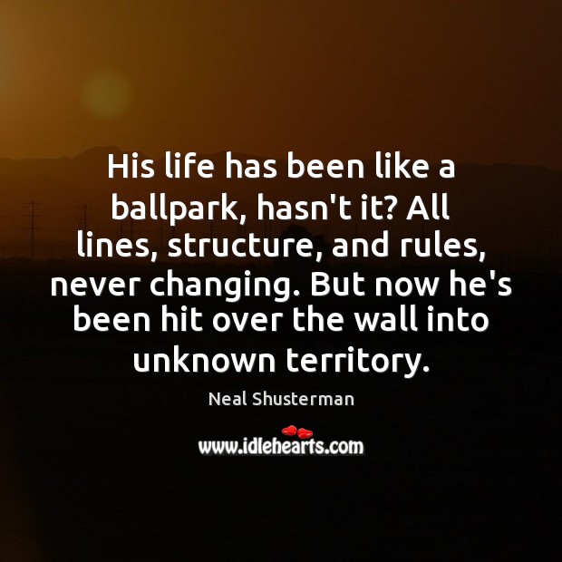His life has been like a ballpark, hasn’t it? All lines, structure, Neal Shusterman Picture Quote