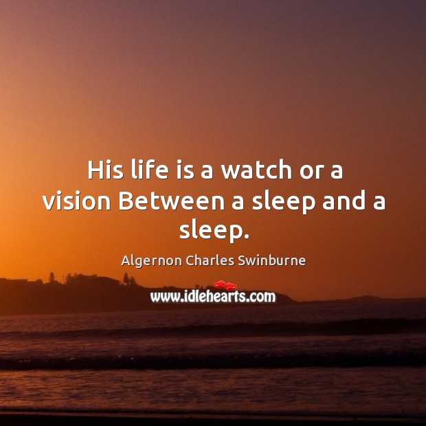 His life is a watch or a vision Between a sleep and a sleep. Algernon Charles Swinburne Picture Quote