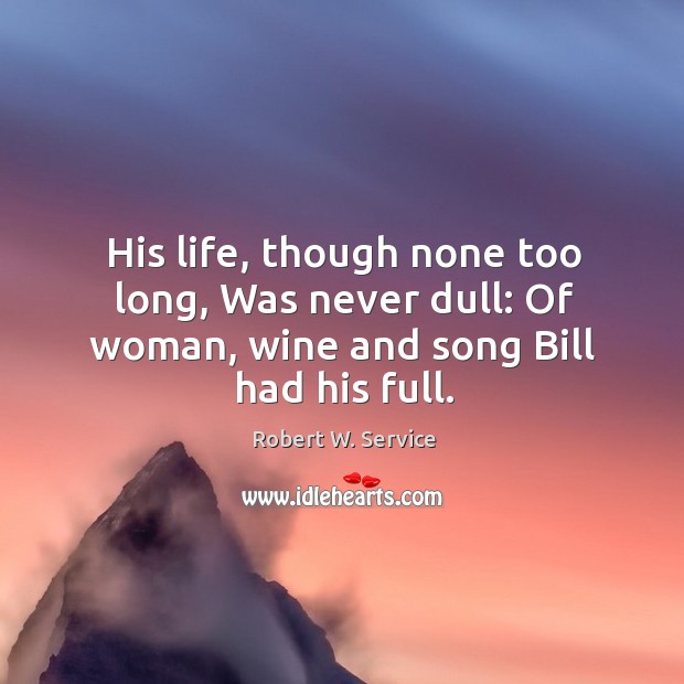 His life, though none too long, was never dull: of woman, wine and song bill had his full. Robert W. Service Picture Quote