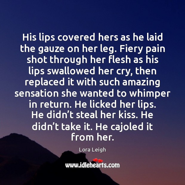 His lips covered hers as he laid the gauze on her leg. Lora Leigh Picture Quote