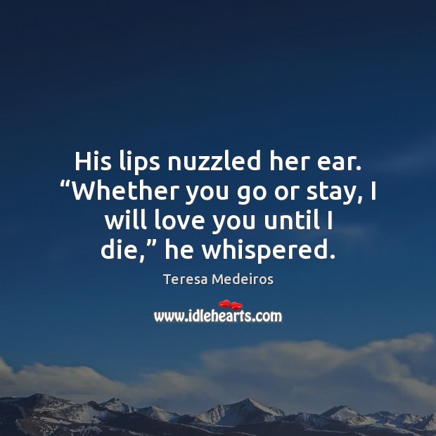 His lips nuzzled her ear. “Whether you go or stay, I will Teresa Medeiros Picture Quote