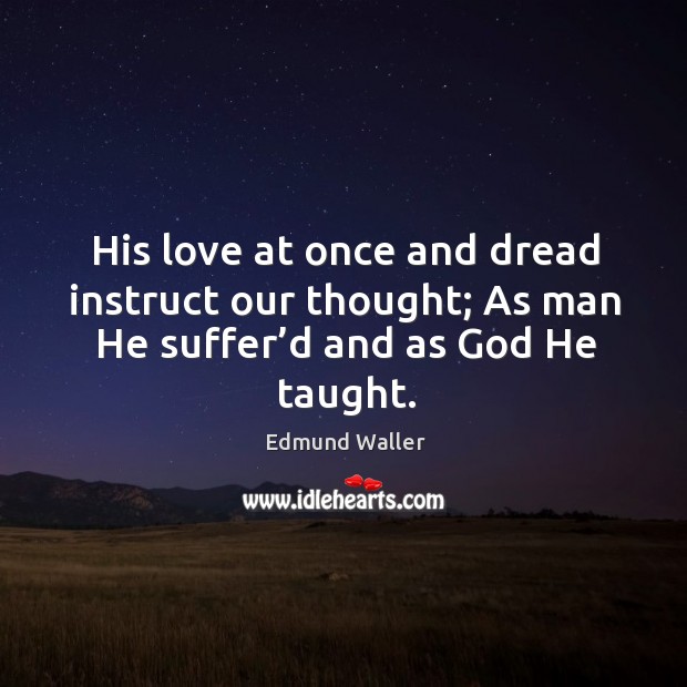 His love at once and dread instruct our thought; as man he suffer’d and as God he taught. Edmund Waller Picture Quote