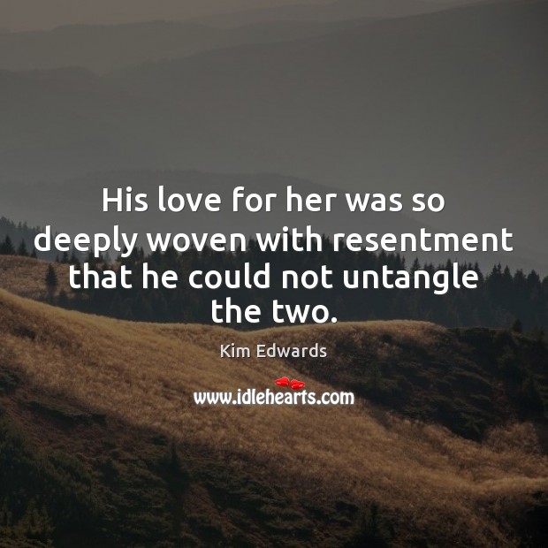 His love for her was so deeply woven with resentment that he could not untangle the two. Kim Edwards Picture Quote