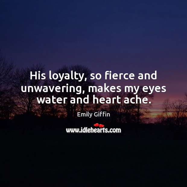 His loyalty, so fierce and unwavering, makes my eyes water and heart ache. Emily Giffin Picture Quote