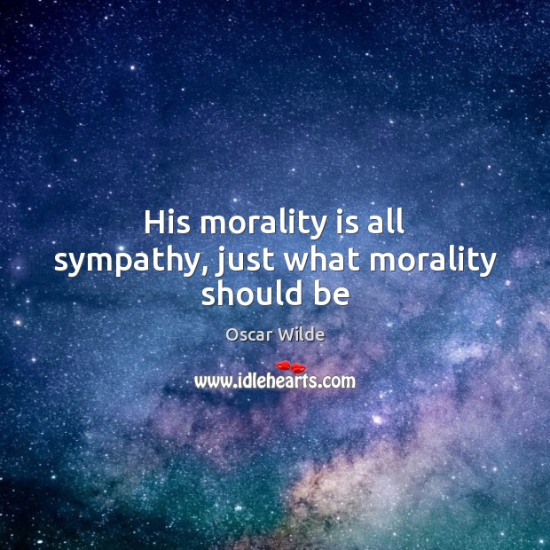 His morality is all sympathy, just what morality should be Oscar Wilde Picture Quote