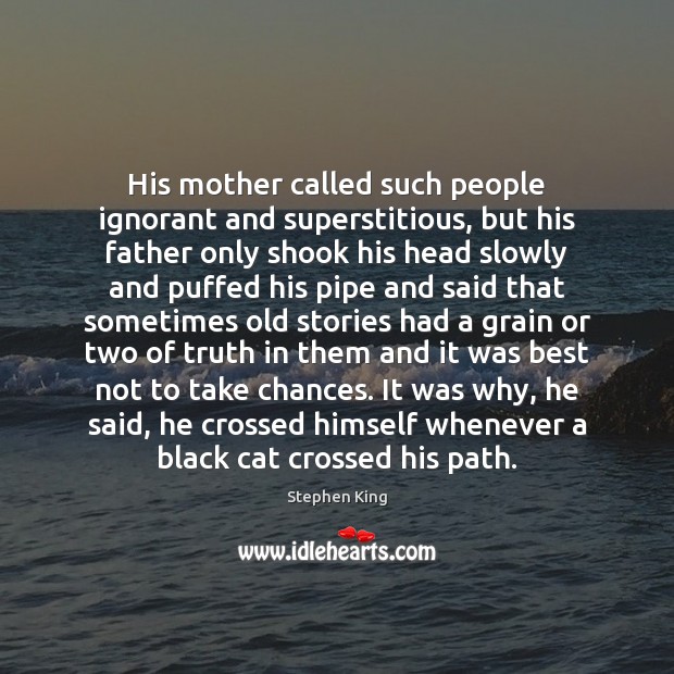 His mother called such people ignorant and superstitious, but his father only Stephen King Picture Quote