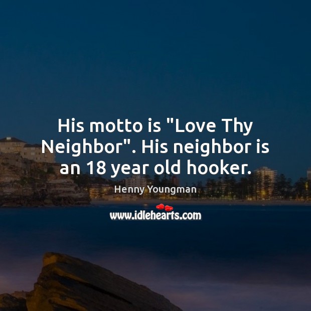 His motto is “Love Thy Neighbor”. His neighbor is an 18 year old hooker. Henny Youngman Picture Quote