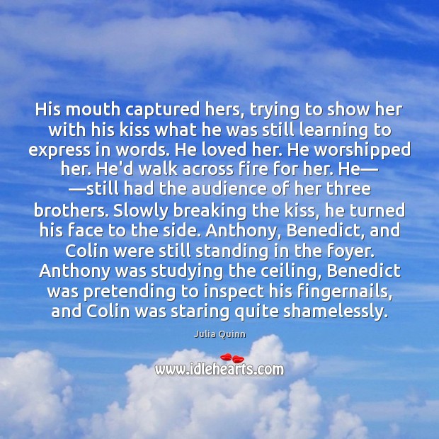 His mouth captured hers, trying to show her with his kiss what Julia Quinn Picture Quote