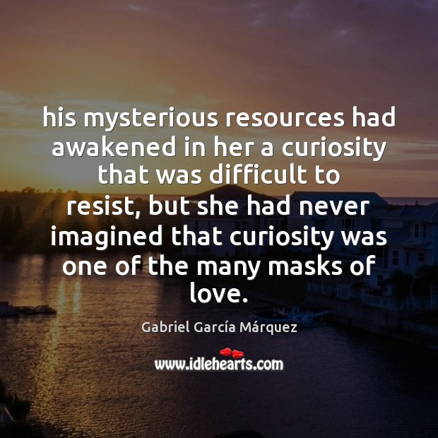 His mysterious resources had awakened in her a curiosity that was difficult Gabriel García Márquez Picture Quote