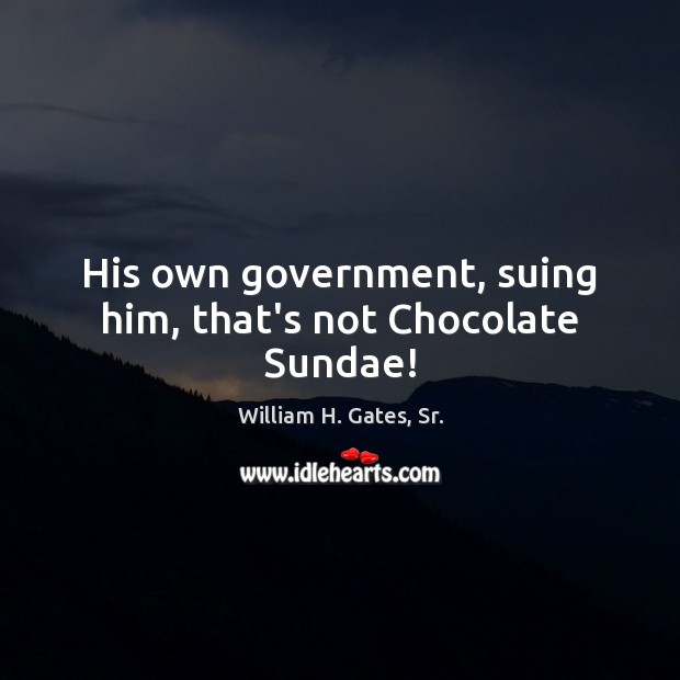 His own government, suing him, that’s not Chocolate Sundae! William H. Gates, Sr. Picture Quote
