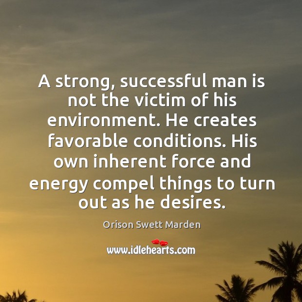 His own inherent force and energy compel things to turn out as he desires. Orison Swett Marden Picture Quote