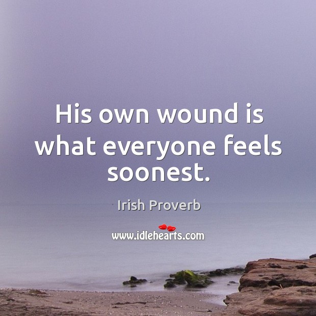 His own wound is what everyone feels soonest. Irish Proverbs Image