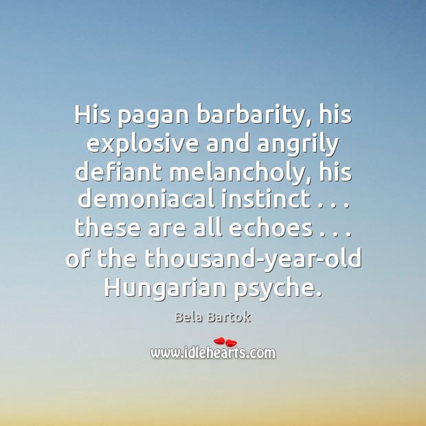 His pagan barbarity, his explosive and angrily defiant melancholy, his demoniacal instinct . . . Bela Bartok Picture Quote