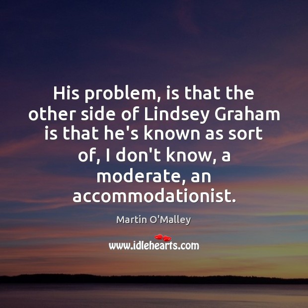 His problem, is that the other side of Lindsey Graham is that Martin O’Malley Picture Quote