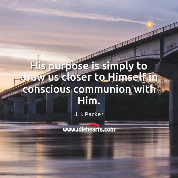 His purpose is simply to draw us closer to Himself in conscious communion with Him. J. I. Packer Picture Quote
