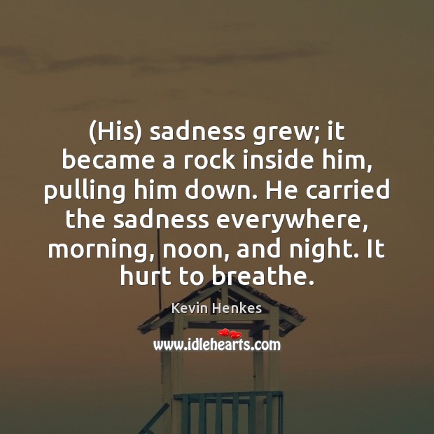(His) sadness grew; it became a rock inside him, pulling him down. Kevin Henkes Picture Quote