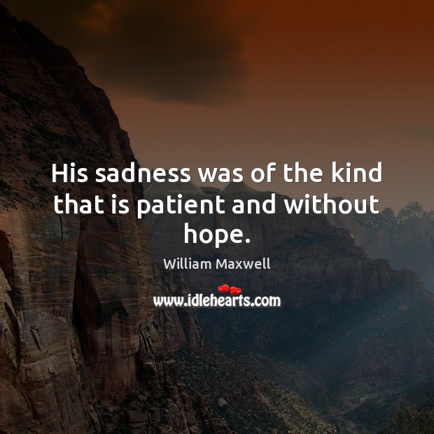 His sadness was of the kind that is patient and without hope. 