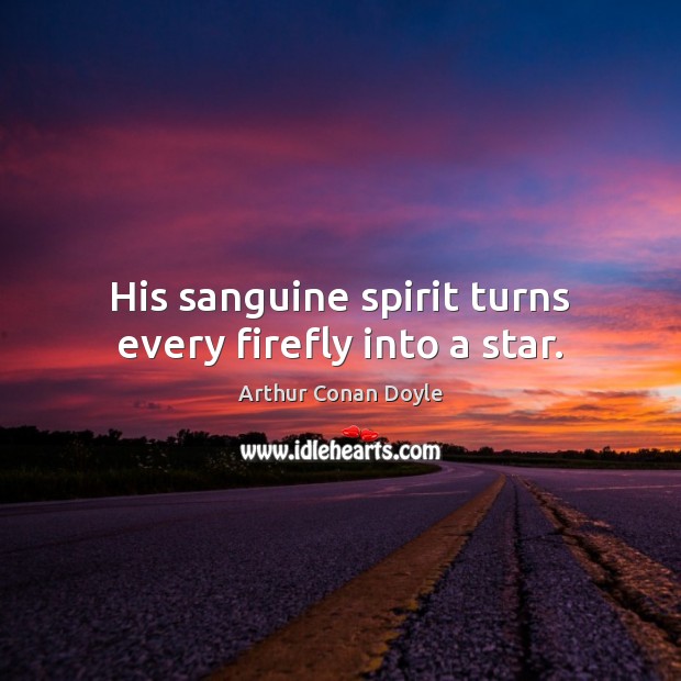 His sanguine spirit turns every firefly into a star. Arthur Conan Doyle Picture Quote