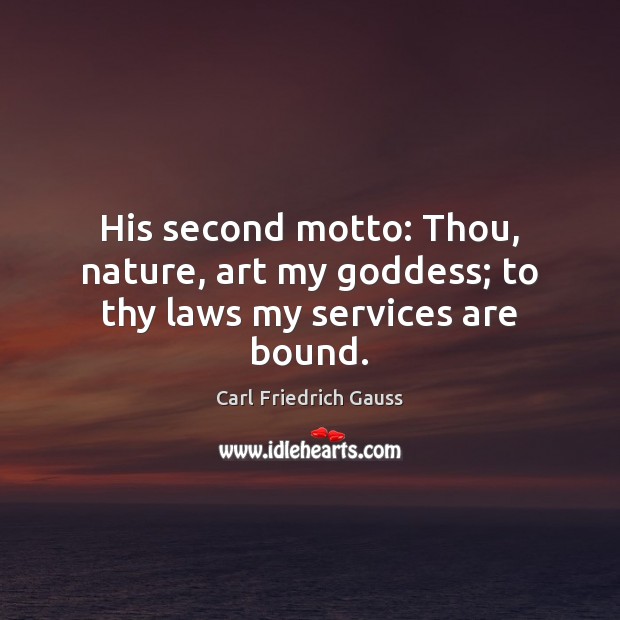 His second motto: Thou, nature, art my Goddess; to thy laws my services are bound. 