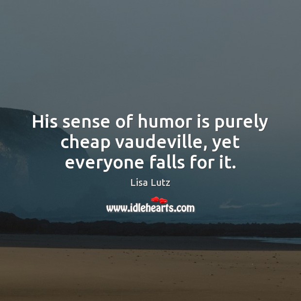 His sense of humor is purely cheap vaudeville, yet everyone falls for it. Lisa Lutz Picture Quote